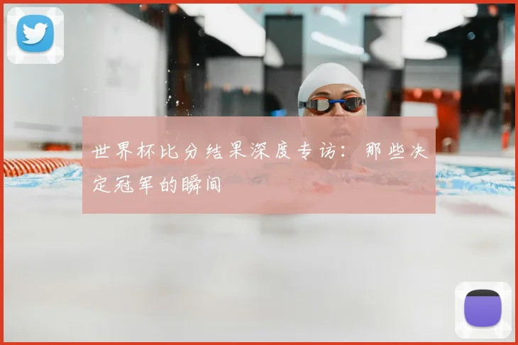 世界杯比分结果深度专访:那些决定冠军的瞬间