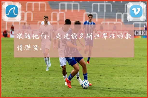 跟随他们，走进俄罗斯世界杯的激情现场。