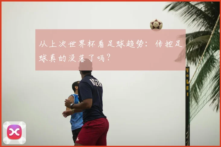 从上次世界杯看足球趋势:传控足球真的没落了吗?