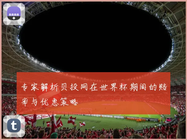 专家解析贝投网在世界杯期间的赔率与优惠策略