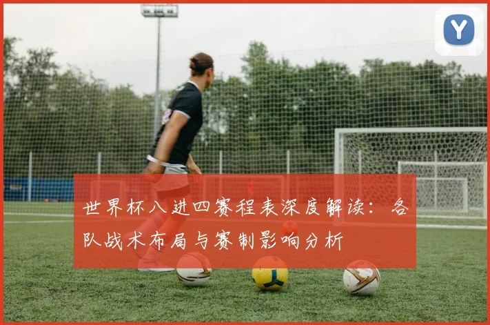 世界杯八进四赛程表深度解读:各队战术布局与赛制影响分析