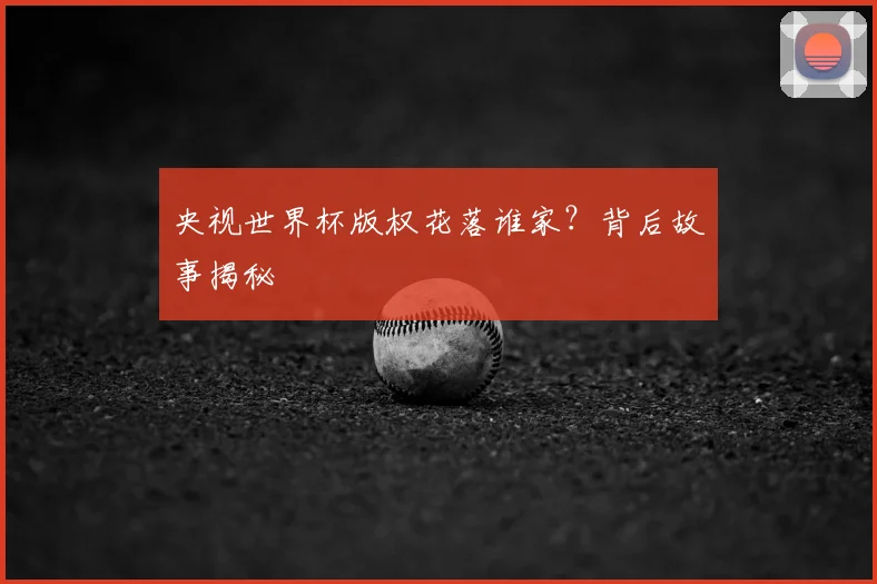 央视世界杯版权花落谁家?背后故事揭秘
