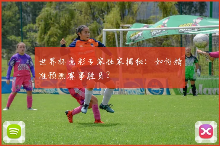 世界杯竞彩专家独家揭秘:如何精准预测赛事胜负?