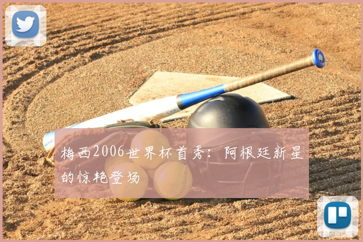 梅西2006世界杯首秀：阿根廷新星的惊艳登场