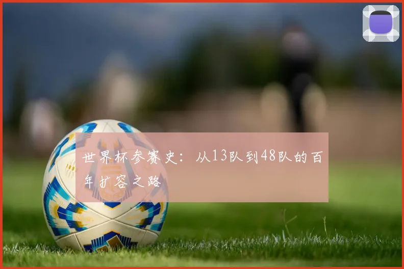 世界杯参赛史:从13队到48队的百年扩容之路
