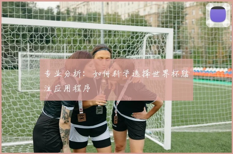 专业分析:如何科学选择世界杯赌注应用程序