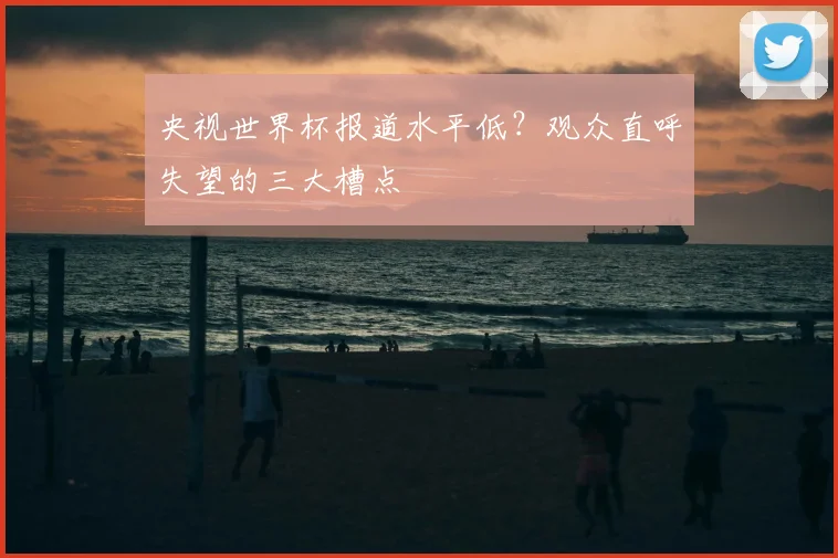 央视世界杯报道水平低？观众直呼失望的三大槽点