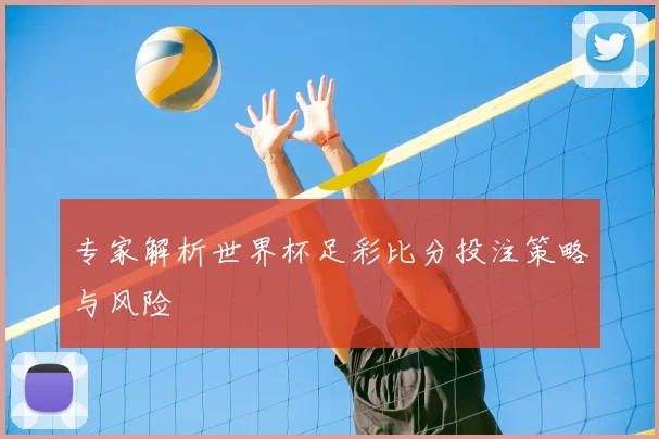 专家解析世界杯足彩比分投注策略与风险