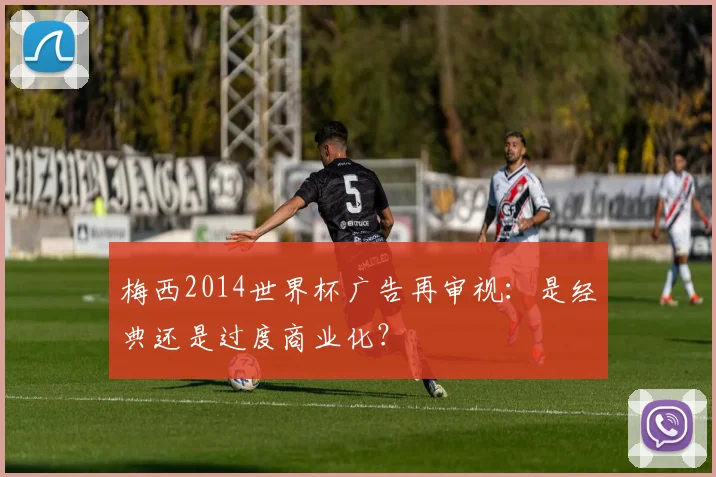 梅西2014世界杯广告再审视：是经典还是过度商业化？
