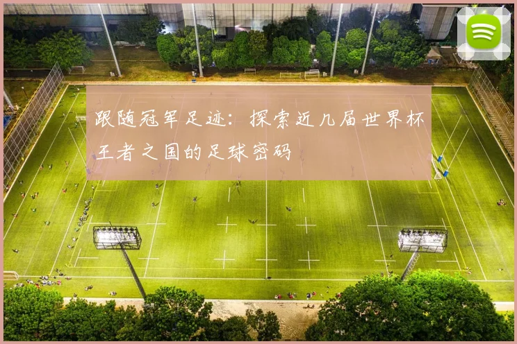 跟随冠军足迹：探索近几届世界杯王者之国的足球密码