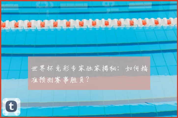 世界杯竞彩专家独家揭秘:如何精准预测赛事胜负?