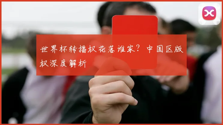 世界杯转播权花落谁家?中国区版权深度解析