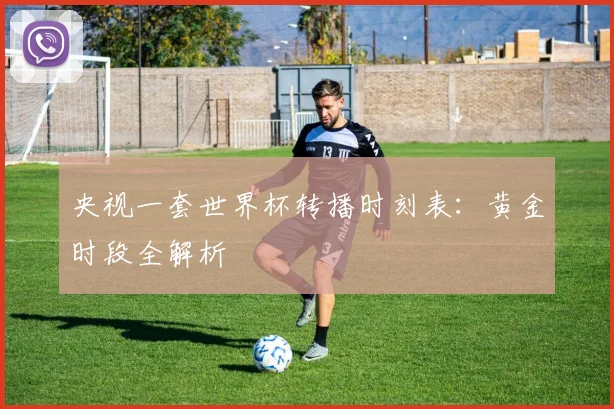 央视一套世界杯转播时刻表：黄金时段全解析