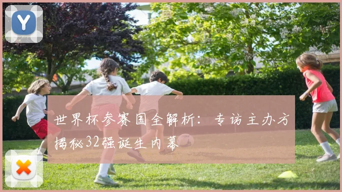 世界杯参赛国全解析:专访主办方揭秘32强诞生内幕