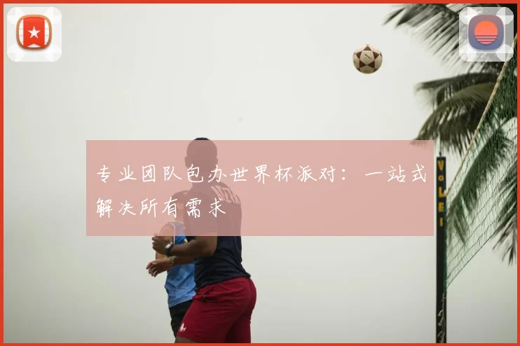 专业团队包办世界杯派对:一站式解决所有需求