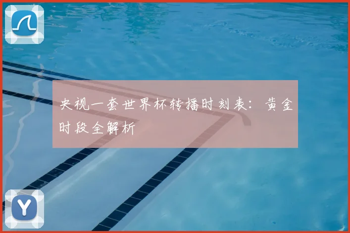 央视一套世界杯转播时刻表：黄金时段全解析