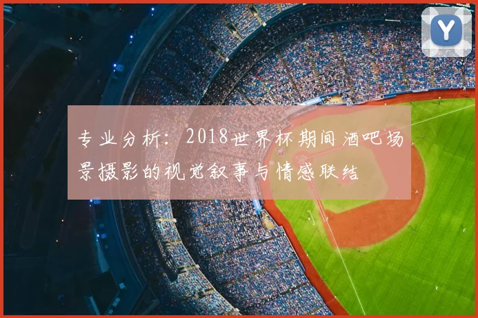 专业分析:2018世界杯期间酒吧场景摄影的视觉叙事与情感联结