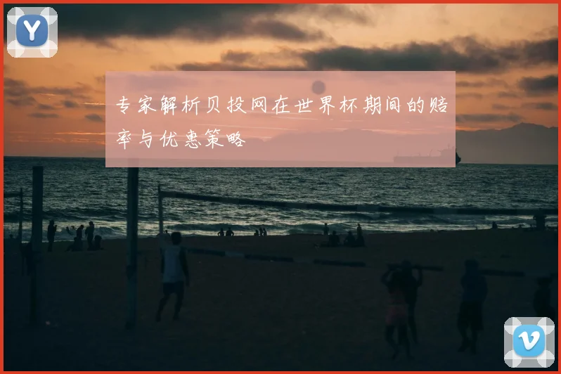 专家解析贝投网在世界杯期间的赔率与优惠策略