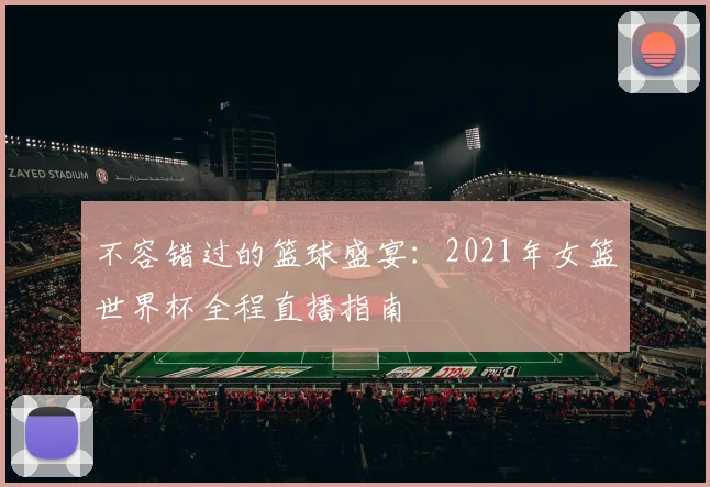 不容错过的篮球盛宴：2021年女篮世界杯全程直播指南