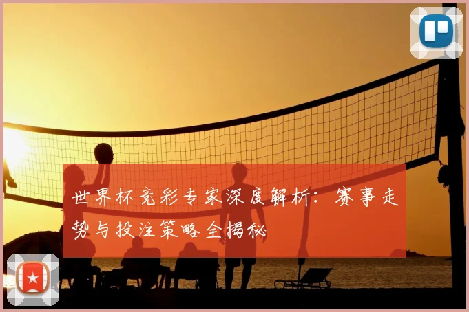 世界杯竞彩专家深度解析:赛事走势与投注策略全揭秘