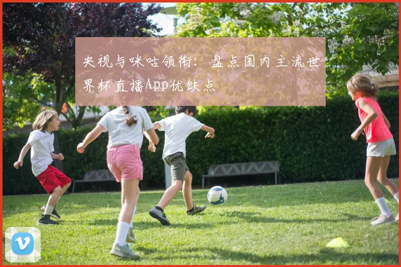 央视与咪咕领衔：盘点国内主流世界杯直播App优缺点