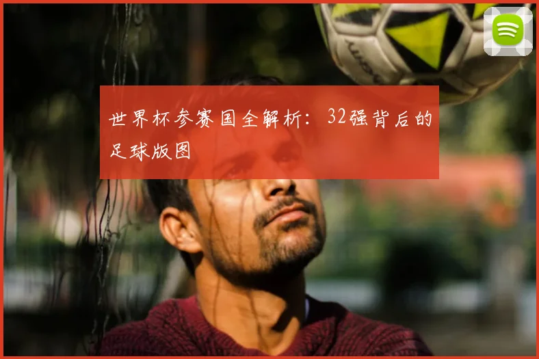 世界杯参赛国全解析:32强背后的足球版图