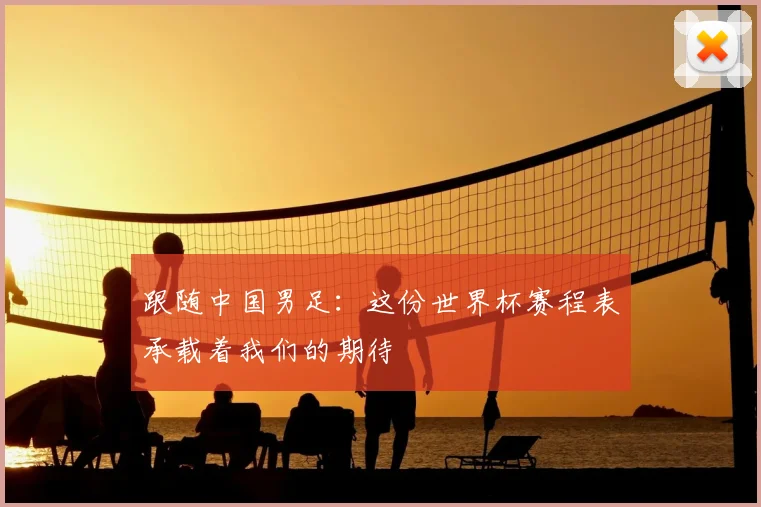 跟随中国男足：这份世界杯赛程表承载着我们的期待