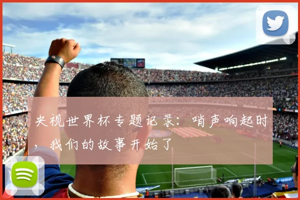 央视世界杯专题记录：哨声响起时，我们的故事开始了